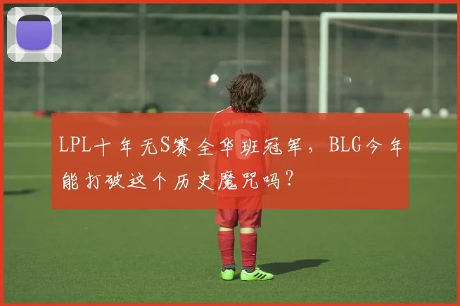LPL十年无S赛全华班冠军，BLG今年能打破这个历史魔咒吗？